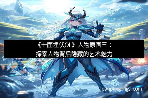 《十面埋伏OL》人物原画三：探索人物背后隐藏的艺术魅力