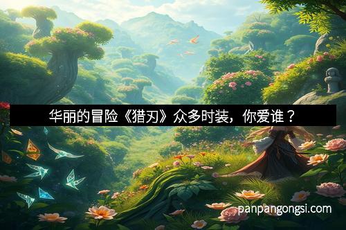 华丽的冒险《猎刃》众多时装，你爱谁？