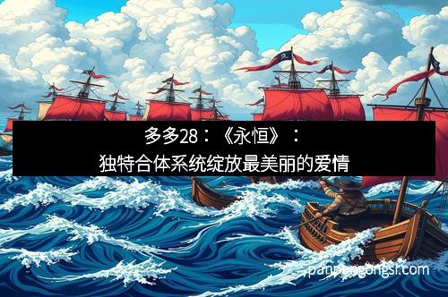 多多28：《永恒》：独特合体系统绽放最美丽的爱情